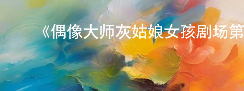 曹国洪发布《偶像大师灰姑娘女孩剧场第四季》详情介绍_偶像大师灰姑娘女孩剧场第四季已完结在线观看_偶像大师灰姑娘女孩剧场第四季迅雷下载_日漫